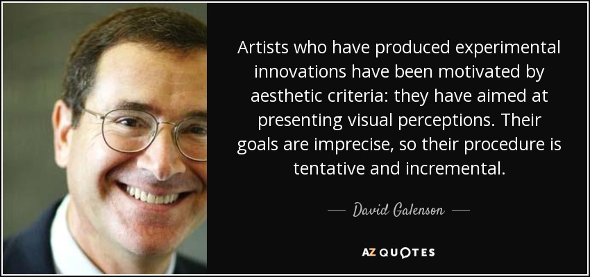 Artists who have produced experimental innovations have been motivated by aesthetic criteria: they have aimed at presenting visual perceptions. Their goals are imprecise, so their procedure is tentative and incremental. - David Galenson