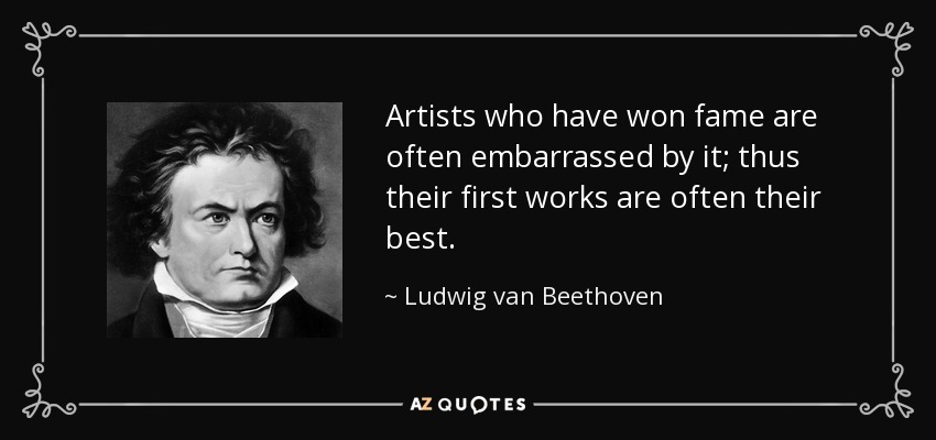 Artists who have won fame are often embarrassed by it; thus their first works are often their best. - Ludwig van Beethoven