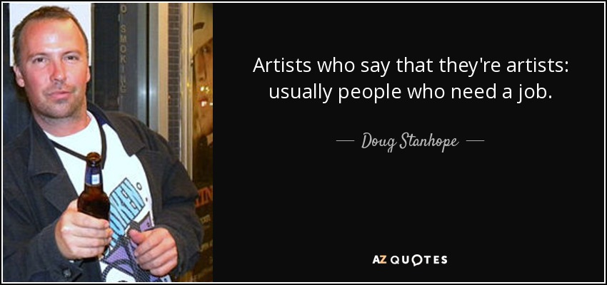 Artists who say that they're artists: usually people who need a job. - Doug Stanhope