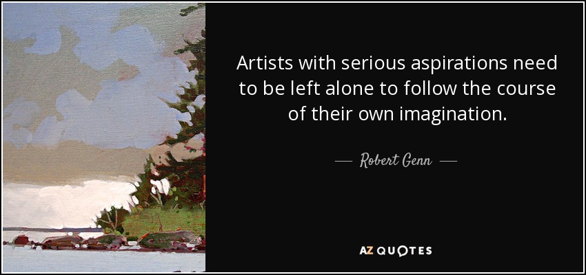 Artists with serious aspirations need to be left alone to follow the course of their own imagination. - Robert Genn