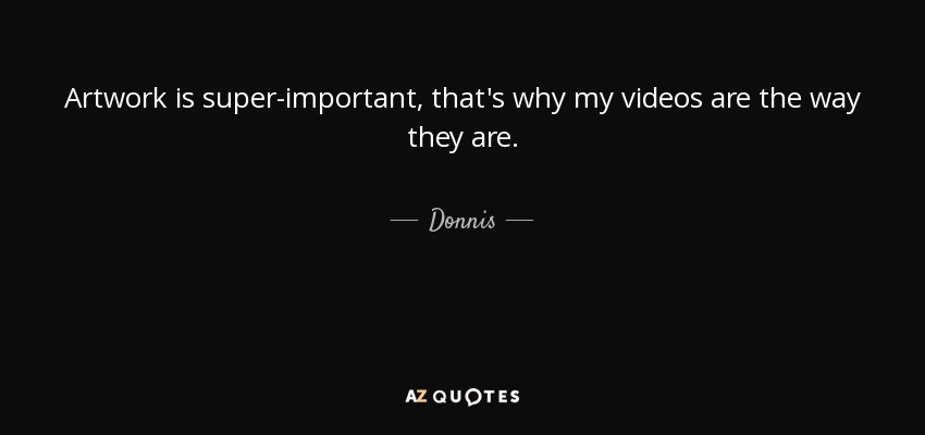 Artwork is super-important, that's why my videos are the way they are. - Donnis