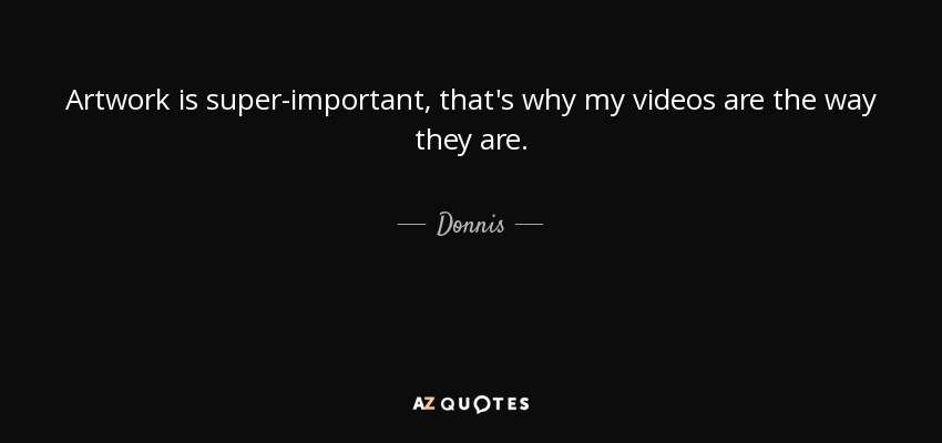 Artwork is super-important, that's why my videos are the way they are. - Donnis