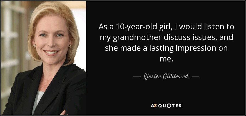 As a 10-year-old girl, I would listen to my grandmother discuss issues, and she made a lasting impression on me. - Kirsten Gillibrand