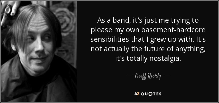 As a band, it's just me trying to please my own basement-hardcore sensibilities that I grew up with. It's not actually the future of anything, it's totally nostalgia. - Geoff Rickly