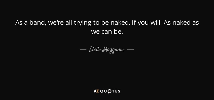 As a band, we're all trying to be naked, if you will. As naked as we can be. - Stella Mozgawa