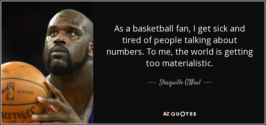 As a basketball fan, I get sick and tired of people talking about numbers. To me, the world is getting too materialistic. - Shaquille O'Neal