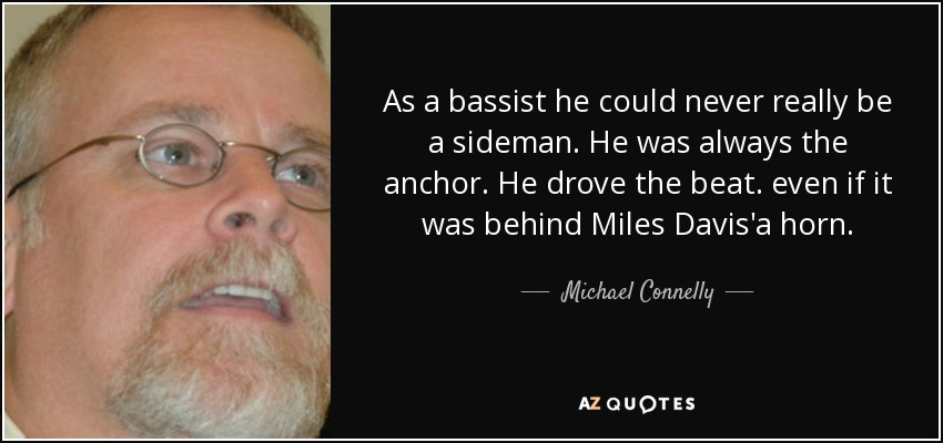 As a bassist he could never really be a sideman. He was always the anchor. He drove the beat. even if it was behind Miles Davis'a horn. - Michael Connelly