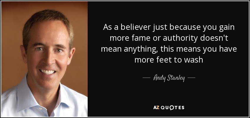 As a believer just because you gain more fame or authority doesn't mean anything, this means you have more feet to wash - Andy Stanley