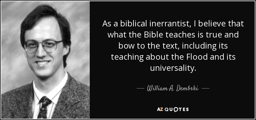 As a biblical inerrantist, I believe that what the Bible teaches is true and bow to the text, including its teaching about the Flood and its universality. - William A. Dembski