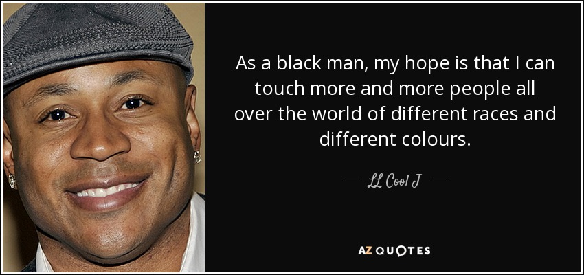 As a black man, my hope is that I can touch more and more people all over the world of different races and different colours. - LL Cool J