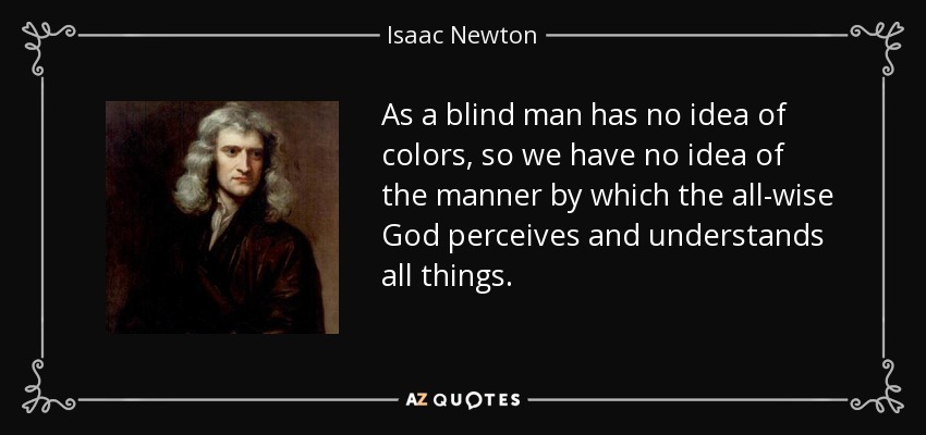 As a blind man has no idea of colors, so we have no idea of the manner by which the all-wise God perceives and understands all things. - Isaac Newton