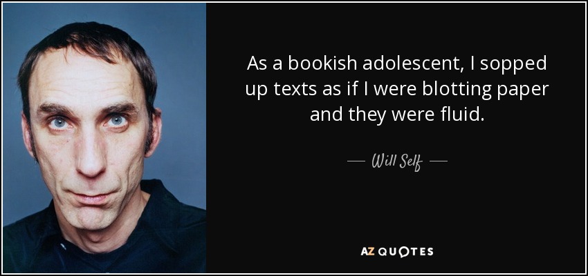 As a bookish adolescent, I sopped up texts as if I were blotting paper and they were fluid. - Will Self