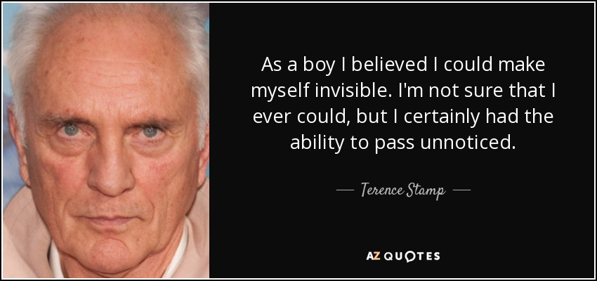 As a boy I believed I could make myself invisible. I'm not sure that I ever could, but I certainly had the ability to pass unnoticed. - Terence Stamp
