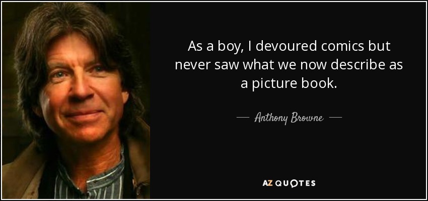 As a boy, I devoured comics but never saw what we now describe as a picture book. - Anthony Browne