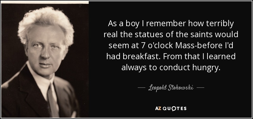 As a boy I remember how terribly real the statues of the saints would seem at 7 o'clock Mass-before I'd had breakfast. From that I learned always to conduct hungry. - Leopold Stokowski