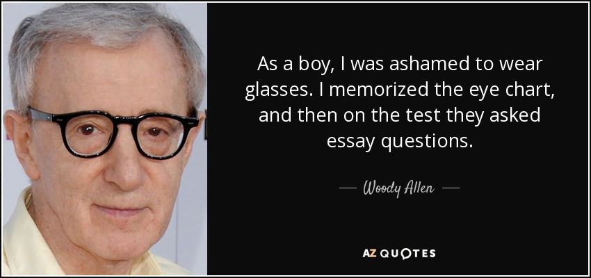 As a boy, I was ashamed to wear glasses. I memorized the eye chart, and then on the test they asked essay questions. - Woody Allen