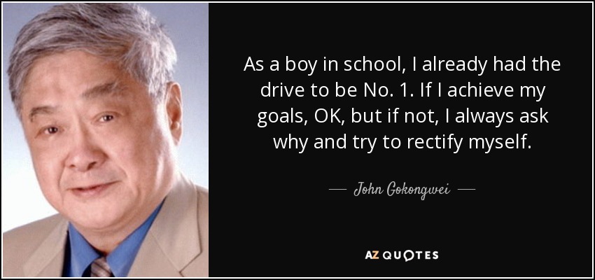 As a boy in school, I already had the drive to be No. 1. If I achieve my goals, OK, but if not, I always ask why and try to rectify myself. - John Gokongwei