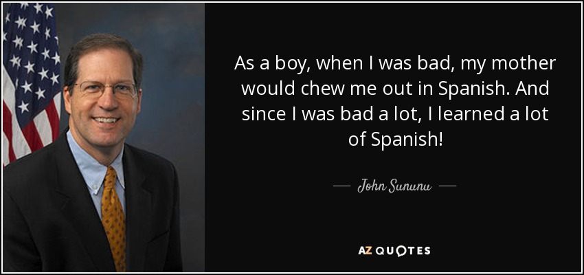 As a boy, when I was bad, my mother would chew me out in Spanish. And since I was bad a lot, I learned a lot of Spanish! - John Sununu