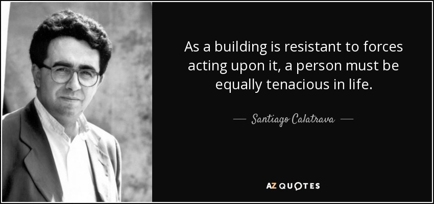 As a building is resistant to forces acting upon it, a person must be equally tenacious in life. - Santiago Calatrava