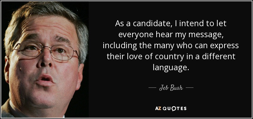 As a candidate, I intend to let everyone hear my message, including the many who can express their love of country in a different language. - Jeb Bush