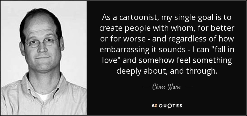 As a cartoonist, my single goal is to create people with whom, for better or for worse - and regardless of how embarrassing it sounds - I can 