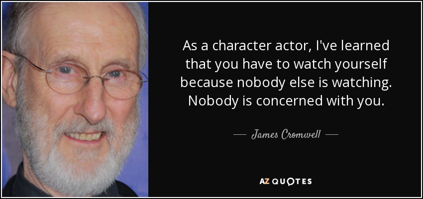 As a character actor, I've learned that you have to watch yourself because nobody else is watching. Nobody is concerned with you. - James Cromwell