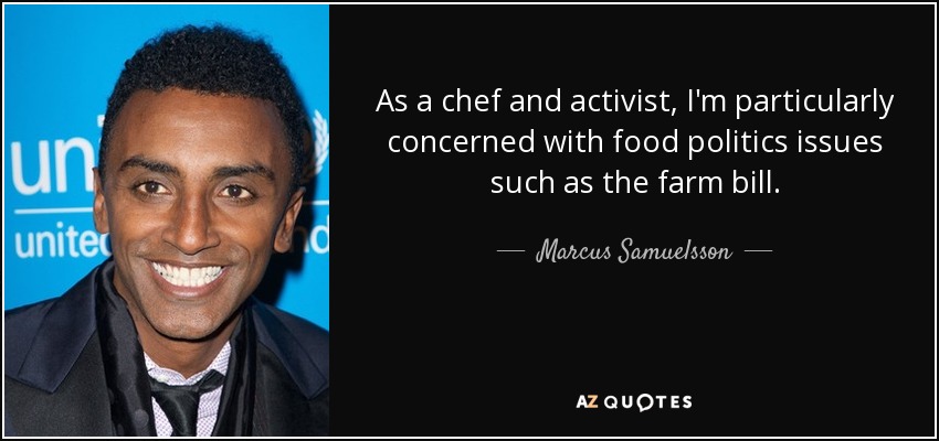 As a chef and activist, I'm particularly concerned with food politics issues such as the farm bill. - Marcus Samuelsson