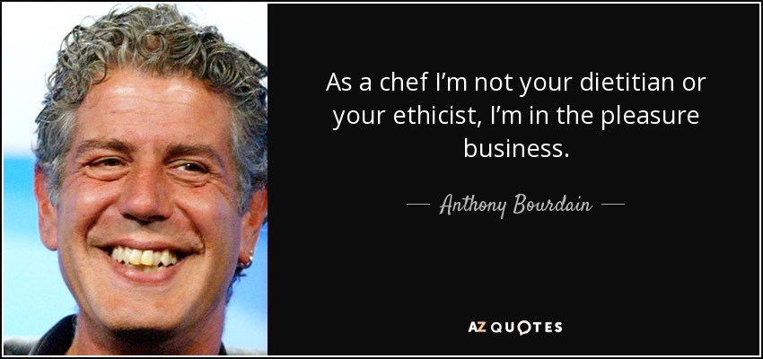 As a chef I’m not your dietitian or your ethicist, I’m in the pleasure business. - Anthony Bourdain