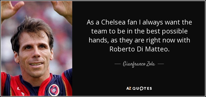 As a Chelsea fan I always want the team to be in the best possible hands, as they are right now with Roberto Di Matteo. - Gianfranco Zola