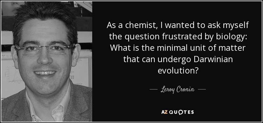 As a chemist, I wanted to ask myself the question frustrated by biology: What is the minimal unit of matter that can undergo Darwinian evolution? - Leroy Cronin