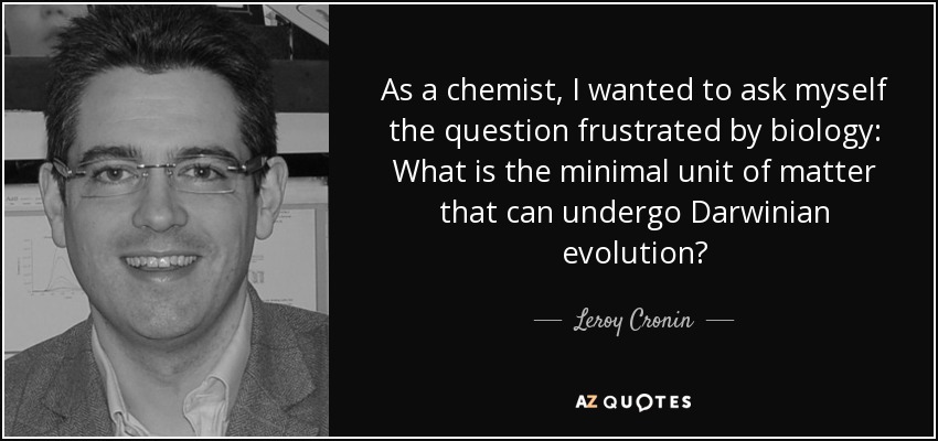 As a chemist, I wanted to ask myself the question frustrated by biology: What is the minimal unit of matter that can undergo Darwinian evolution? - Leroy Cronin