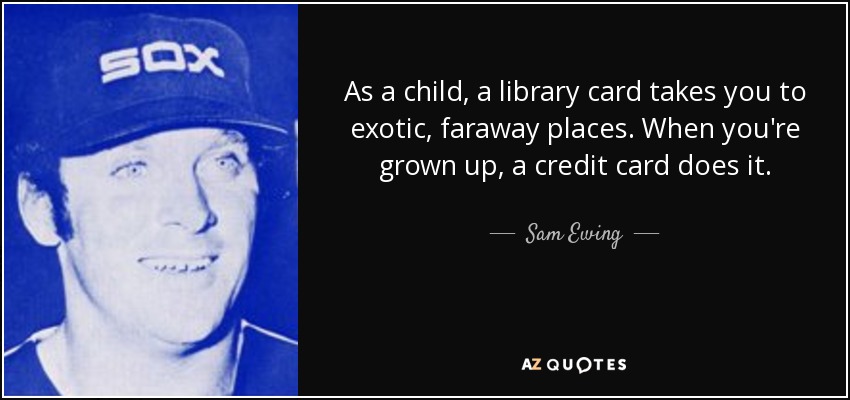 As a child, a library card takes you to exotic, faraway places. When you're grown up, a credit card does it. - Sam Ewing