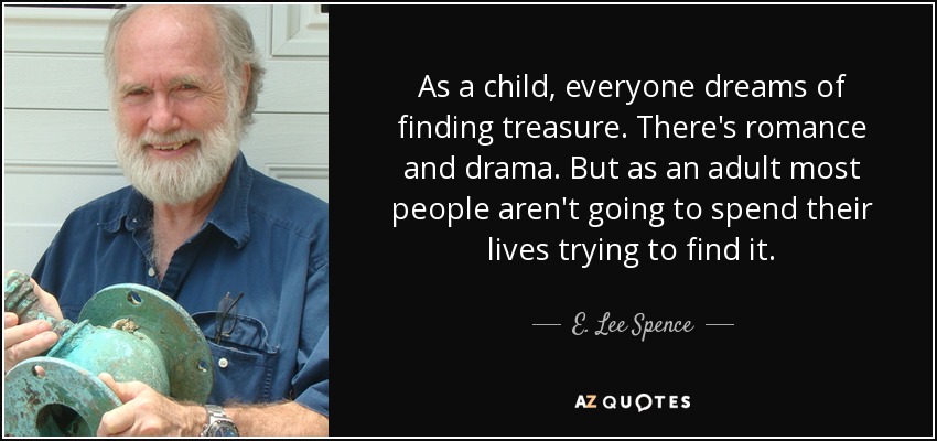 As a child, everyone dreams of finding treasure. There's romance and drama. But as an adult most people aren't going to spend their lives trying to find it. - E. Lee Spence