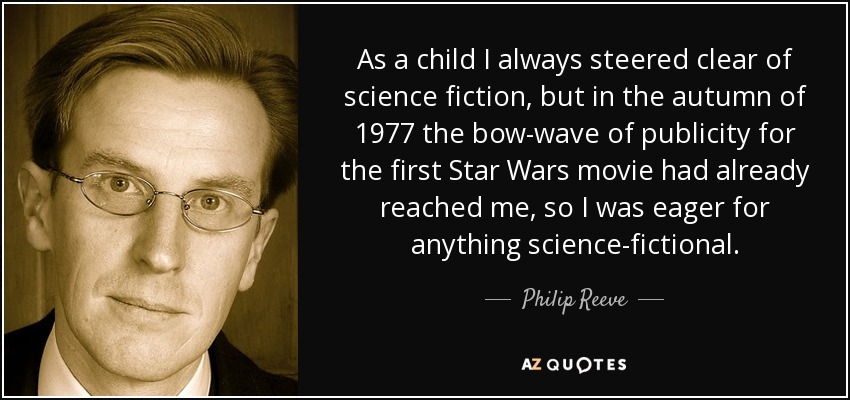 As a child I always steered clear of science fiction, but in the autumn of 1977 the bow-wave of publicity for the first Star Wars movie had already reached me, so I was eager for anything science-fictional. - Philip Reeve