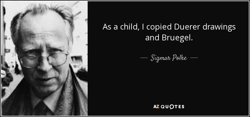 As a child, I copied Duerer drawings and Bruegel. - Sigmar Polke
