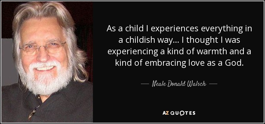 As a child I experiences everything in a childish way... I thought I was experiencing a kind of warmth and a kind of embracing love as a God. - Neale Donald Walsch