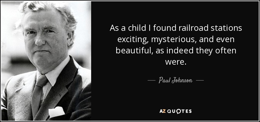 As a child I found railroad stations exciting, mysterious, and even beautiful, as indeed they often were. - Paul Johnson
