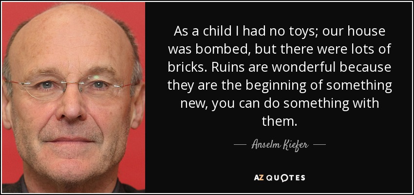 As a child I had no toys; our house was bombed, but there were lots of bricks. Ruins are wonderful because they are the beginning of something new, you can do something with them. - Anselm Kiefer