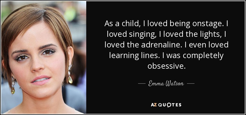 As a child, I loved being onstage. I loved singing, I loved the lights, I loved the adrenaline. I even loved learning lines. I was completely obsessive. - Emma Watson