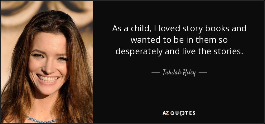 As a child, I loved story books and wanted to be in them so desperately and live the stories. - Talulah Riley