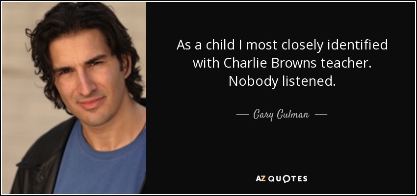 As a child I most closely identified with Charlie Browns teacher. Nobody listened. - Gary Gulman