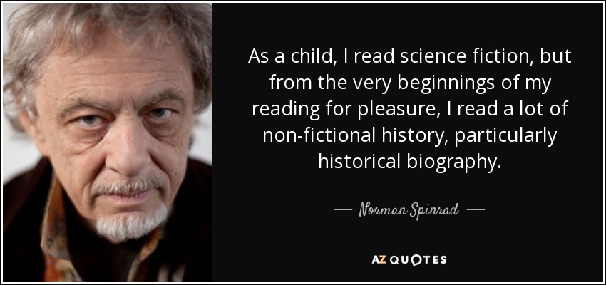 As a child, I read science fiction, but from the very beginnings of my reading for pleasure, I read a lot of non-fictional history, particularly historical biography. - Norman Spinrad