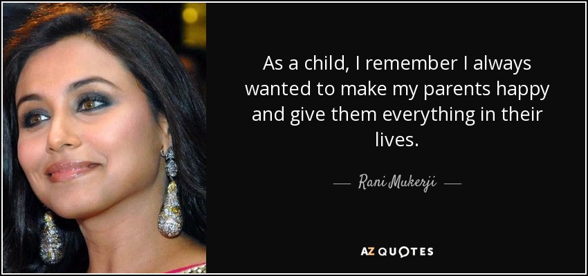 As a child, I remember I always wanted to make my parents happy and give them everything in their lives. - Rani Mukerji