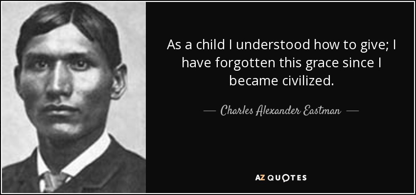 As a child I understood how to give; I have forgotten this grace since I became civilized. - Charles Alexander Eastman