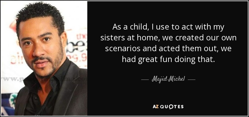 As a child, I use to act with my sisters at home, we created our own scenarios and acted them out, we had great fun doing that. - Majid Michel
