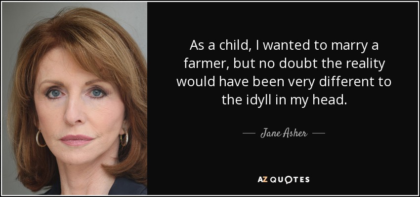 As a child, I wanted to marry a farmer, but no doubt the reality would have been very different to the idyll in my head. - Jane Asher