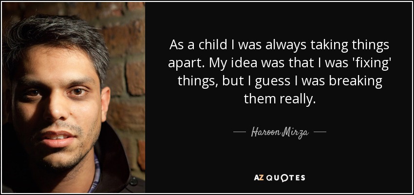 As a child I was always taking things apart. My idea was that I was 'fixing' things, but I guess I was breaking them really. - Haroon Mirza