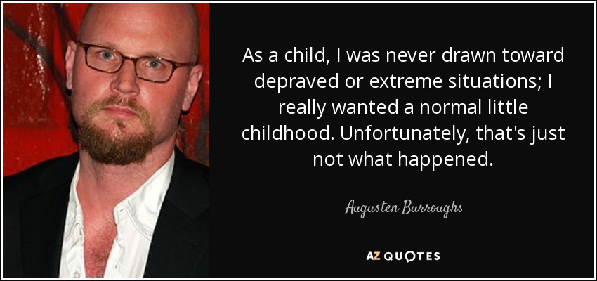 As a child, I was never drawn toward depraved or extreme situations; I really wanted a normal little childhood. Unfortunately, that's just not what happened. - Augusten Burroughs