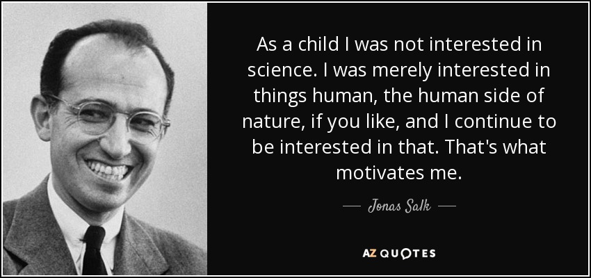 As a child I was not interested in science. I was merely interested in things human, the human side of nature, if you like, and I continue to be interested in that. That's what motivates me. - Jonas Salk