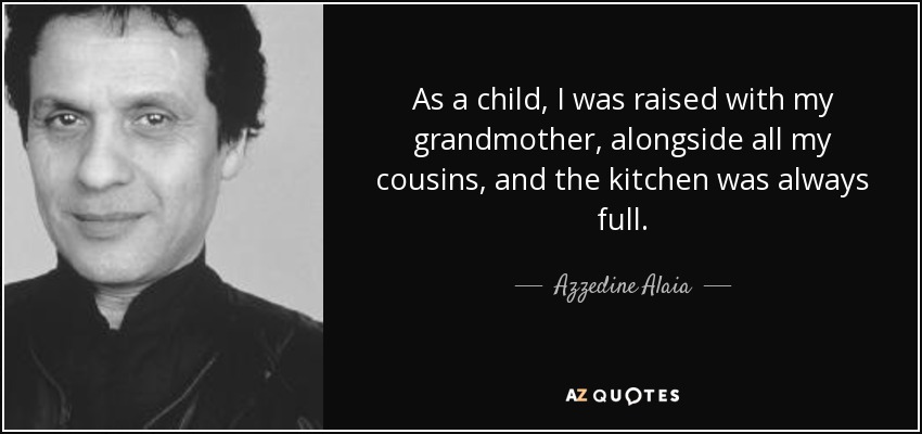 As a child, I was raised with my grandmother, alongside all my cousins, and the kitchen was always full. - Azzedine Alaia